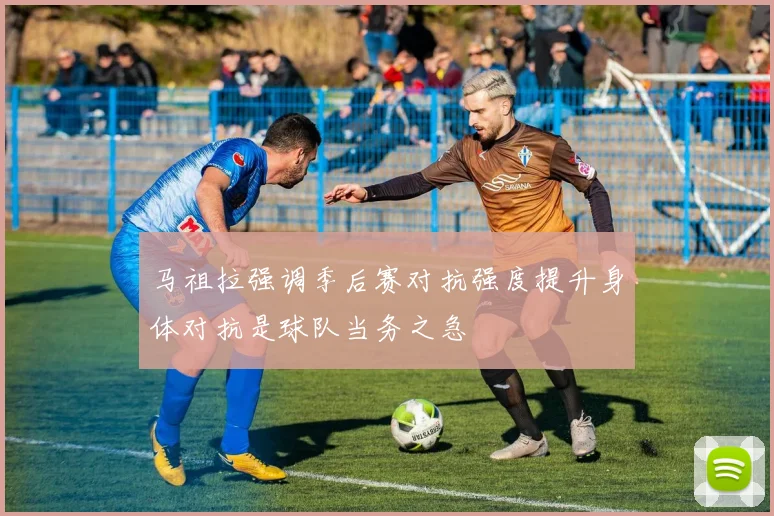 马祖拉强调季后赛对抗强度提升身体对抗是球队当务之急