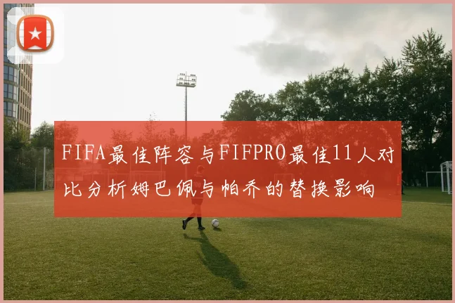 FIFA最佳阵容与FIFPRO最佳11人对比分析姆巴佩与帕乔的替换影响