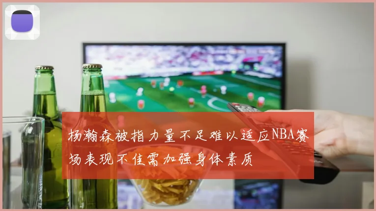杨瀚森被指力量不足难以适应NBA赛场表现不佳需加强身体素质