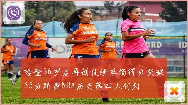 哈登36岁后再创佳绩单场得分突破55分跻身NBA历史第四人行列