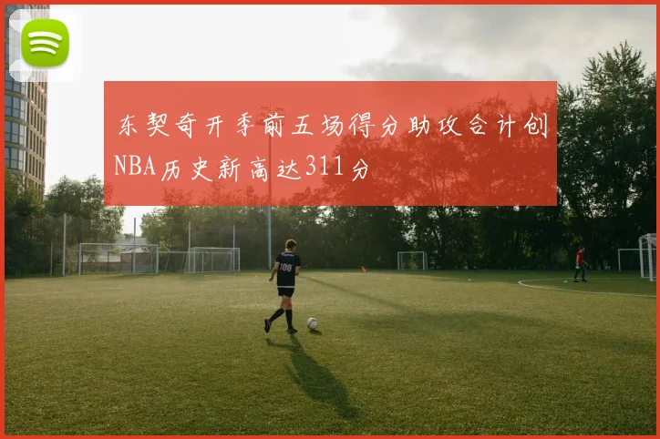东契奇开季前五场得分助攻合计创NBA历史新高达311分