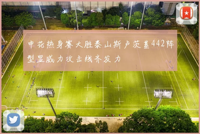 申花热身赛大胜泰山斯卢茨基442阵型显威力攻击线齐发力