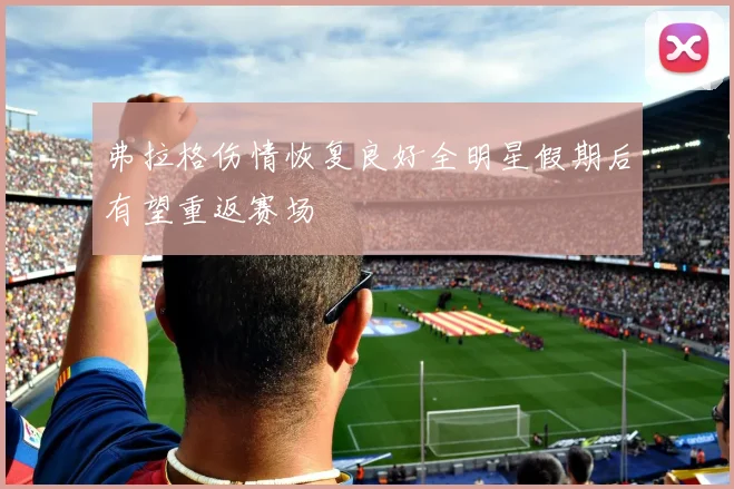 弗拉格伤情恢复良好全明星假期后有望重返赛场