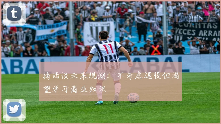 梅西谈未来规划：不考虑退役但渴望学习商业知识