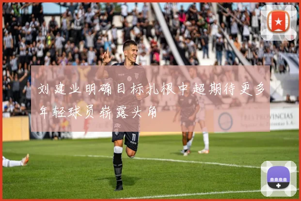 刘建业明确目标扎根中超期待更多年轻球员崭露头角