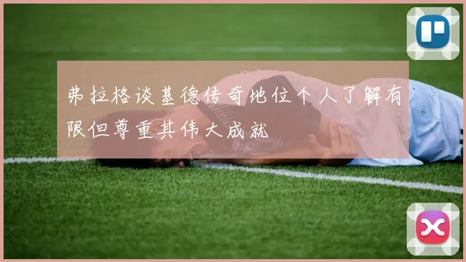 弗拉格谈基德传奇地位个人了解有限但尊重其伟大成就