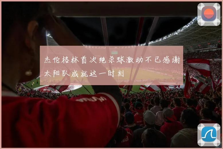 杰伦格林首次绝杀球激动不已感谢太阳队成就这一时刻