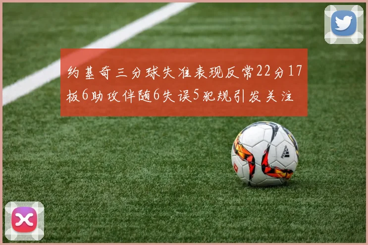 约基奇三分球失准表现反常22分17板6助攻伴随6失误5犯规引发关注
