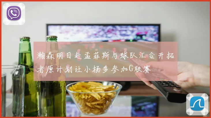瀚森明日赴孟菲斯与球队汇合开拓者原计划让小杨多参加G联赛