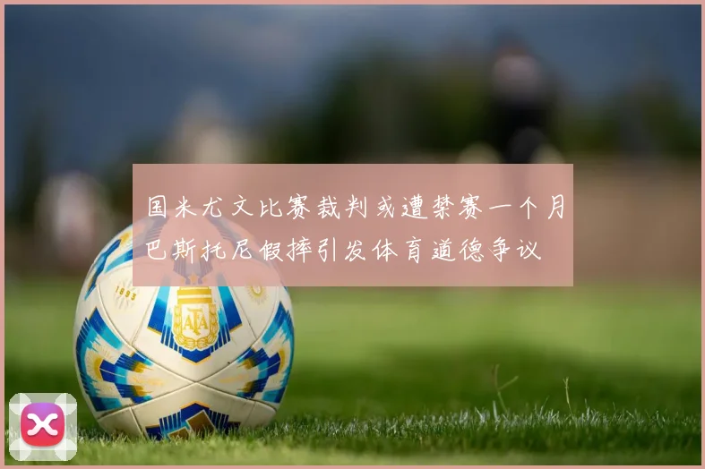 国米尤文比赛裁判或遭禁赛一个月巴斯托尼假摔引发体育道德争议