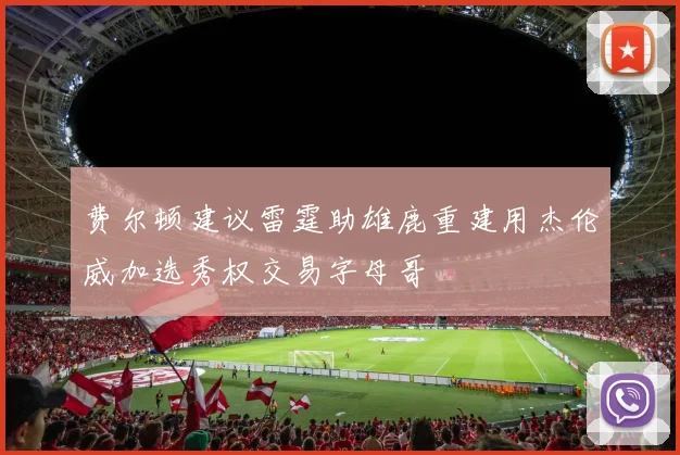 费尔顿建议雷霆助雄鹿重建用杰伦威加选秀权交易字母哥