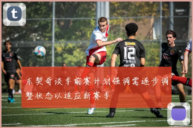 东契奇谈季前赛计划强调需逐步调整状态以适应新赛季