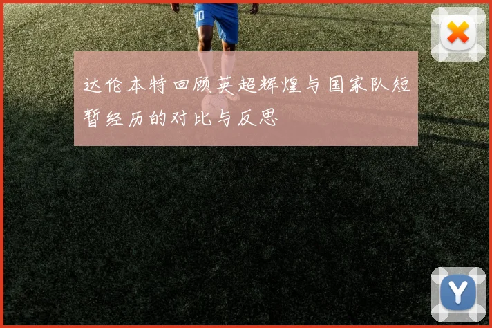 达伦本特回顾英超辉煌与国家队短暂经历的对比与反思