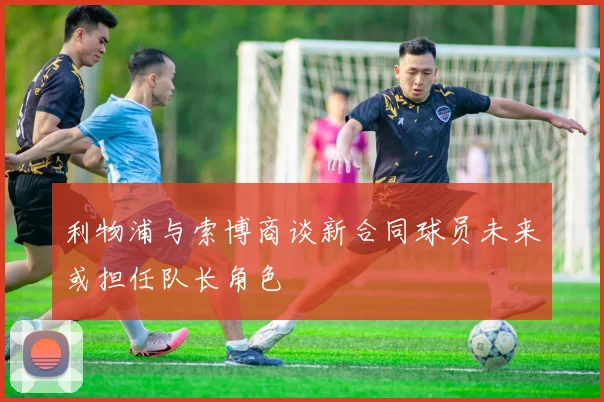 利物浦与索博商谈新合同球员未来或担任队长角色