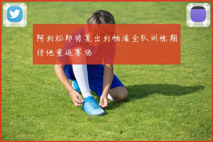阿利松即将复出利物浦全队训练期待他重返赛场