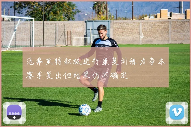 范弗里特积极进行康复训练力争本赛季复出但结果仍不确定