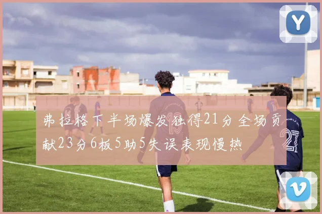 弗拉格下半场爆发独得21分全场贡献23分6板5助5失误表现慢热