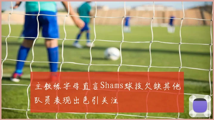 主教练字母直言Shams球技欠缺其他队员表现出色引关注