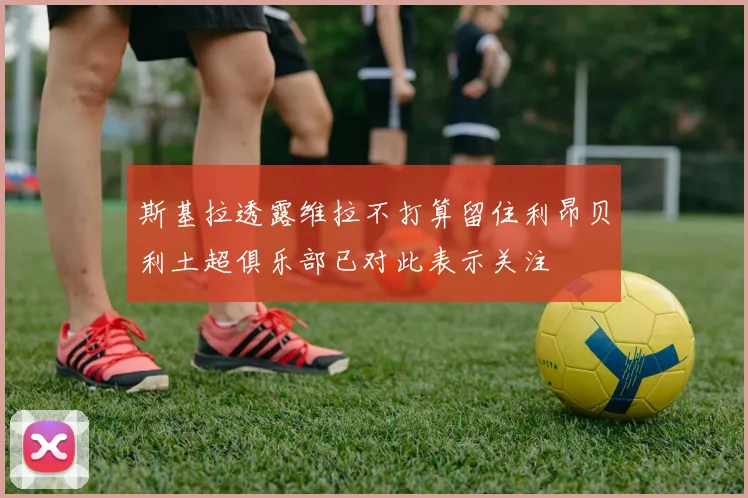 斯基拉透露维拉不打算留住利昂贝利土超俱乐部已对此表示关注