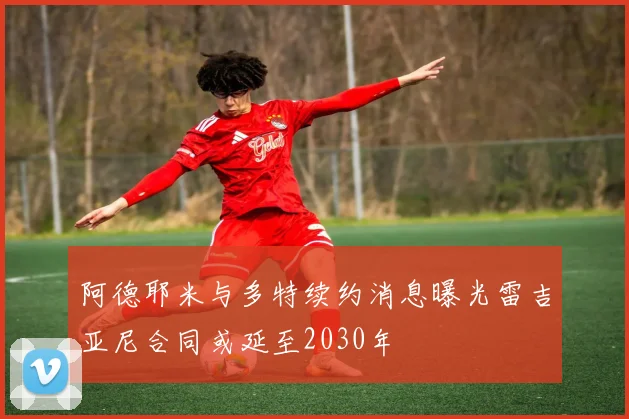 阿德耶米与多特续约消息曝光雷吉亚尼合同或延至2030年