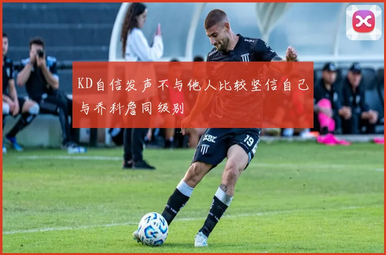 KD自信发声不与他人比较坚信自己与乔科詹同级别