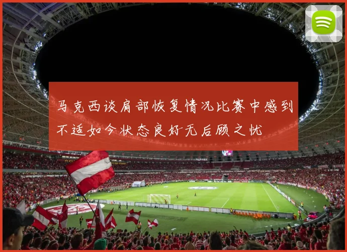 马克西谈肩部恢复情况比赛中感到不适如今状态良好无后顾之忧