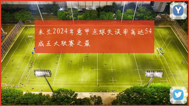 米兰2024年意甲点球失误率高达54成五大联赛之最