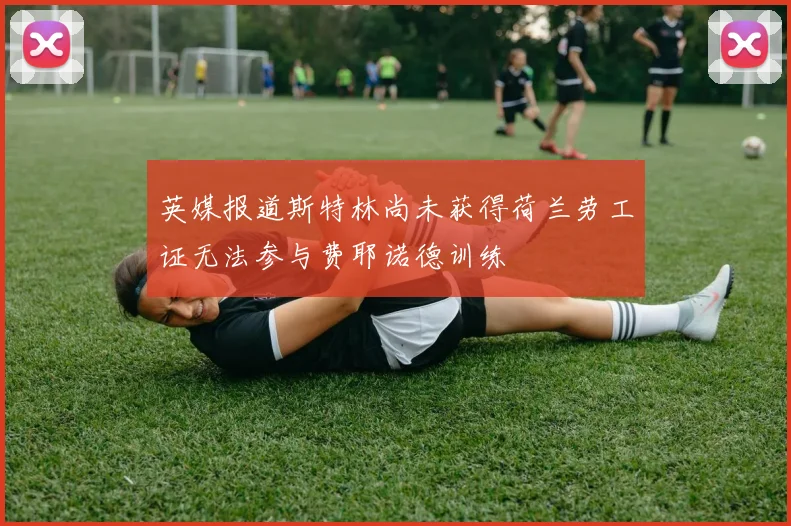 英媒报道斯特林尚未获得荷兰劳工证无法参与费耶诺德训练