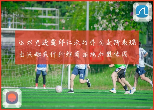 法尔克透露拜仁未对乔戈麦斯表现出兴趣武什科维奇拒绝加盟传闻