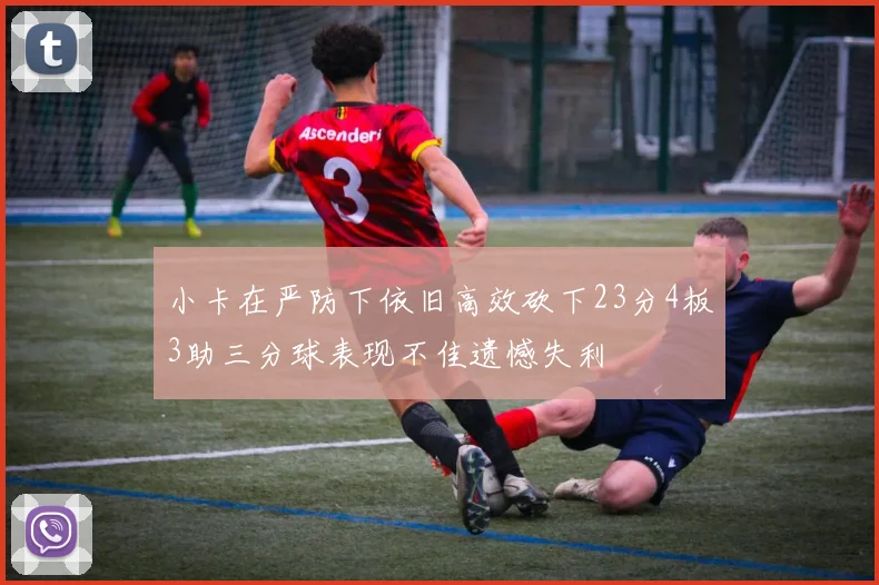 小卡在严防下依旧高效砍下23分4板3助三分球表现不佳遗憾失利