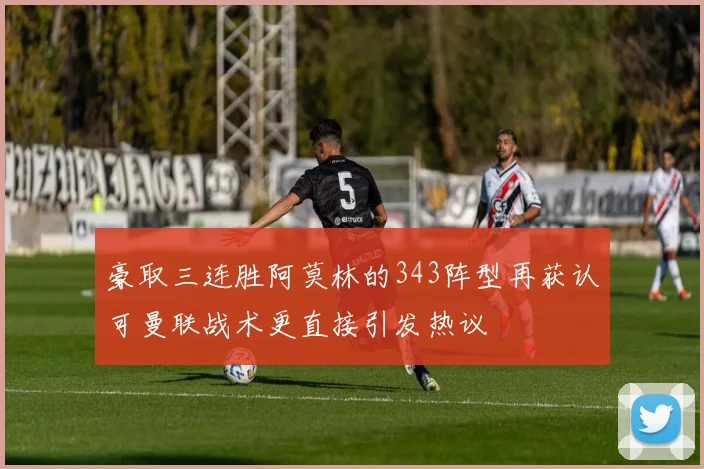 豪取三连胜阿莫林的343阵型再获认可曼联战术更直接引发热议