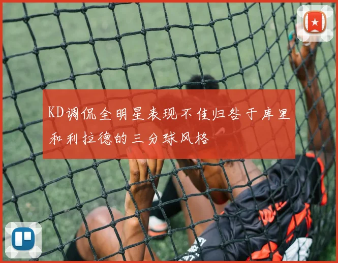 KD调侃全明星表现不佳归咎于库里和利拉德的三分球风格