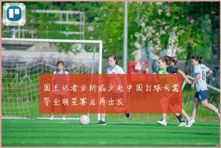 国王记者分析威少赴中国打球或需等全明星赛后再出发