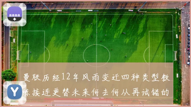 曼联历经12年风雨变迁四种类型教练接连更替未来何去何从再试错的空间有多少
