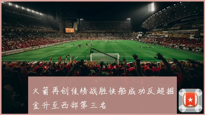 火箭再创佳绩战胜快船成功反超掘金升至西部第三名