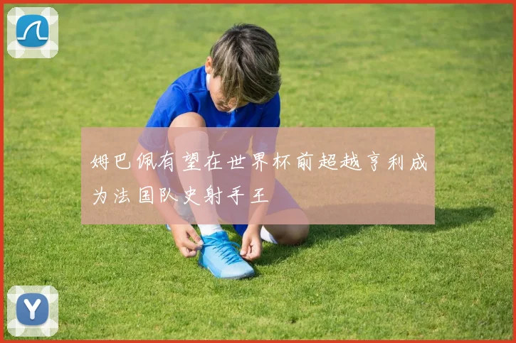 姆巴佩有望在世界杯前超越亨利成为法国队史射手王