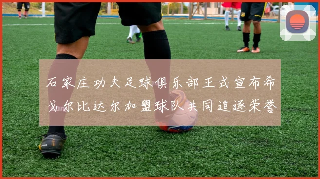 石家庄功夫足球俱乐部正式宣布希戈尔比达尔加盟球队共同追逐荣誉