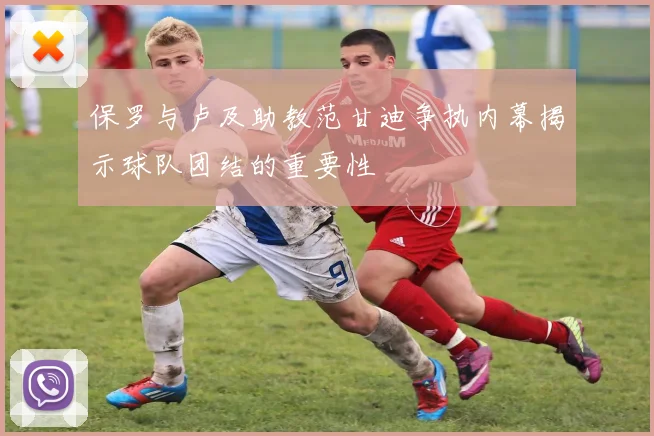保罗与卢及助教范甘迪争执内幕揭示球队团结的重要性