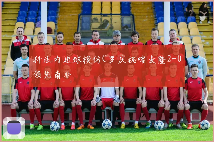 科法内进球模仿C罗庆祝喀麦隆2-0领先南非