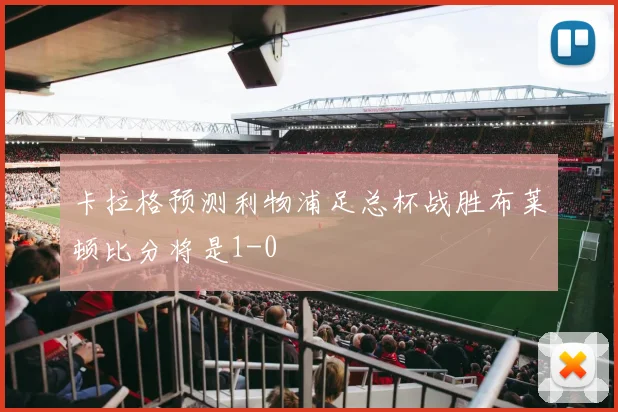 卡拉格预测利物浦足总杯战胜布莱顿比分将是1-0