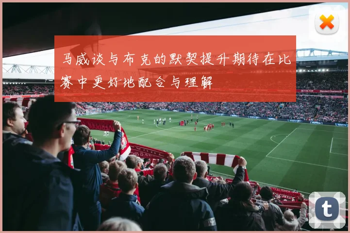 马威谈与布克的默契提升期待在比赛中更好地配合与理解