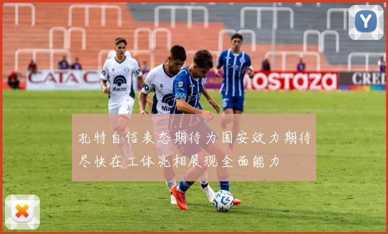 孔特自信表态期待为国安效力期待尽快在工体亮相展现全面能力