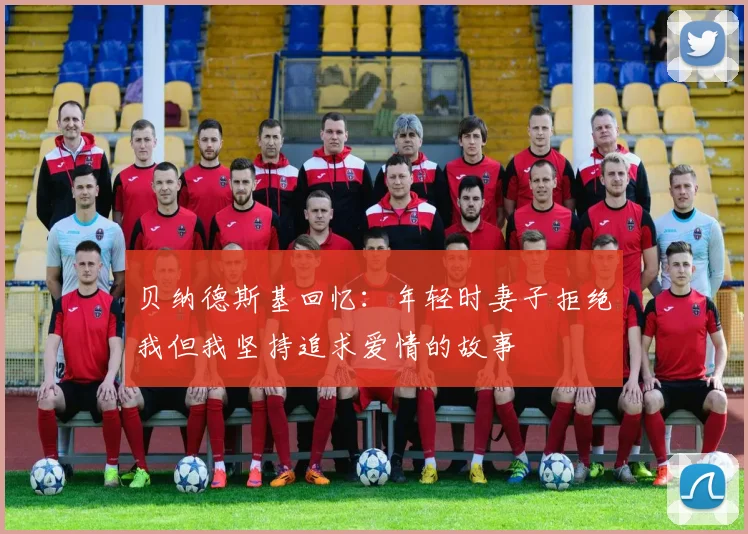 贝纳德斯基回忆：年轻时妻子拒绝我但我坚持追求爱情的故事